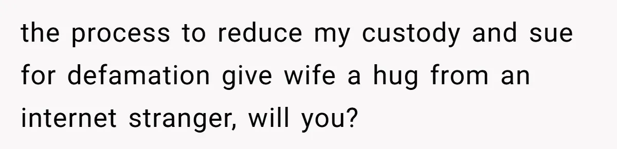 the process to reduce my custody and sue for defamation give wife a hug from an internet stranger, will you?