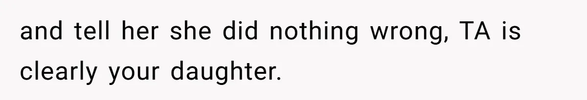 and tell her she did nothing wrong, TA is clearly your daughter.