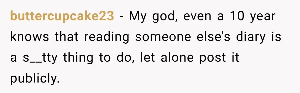 buttercupcake23 − My god, even a 10 year knows that reading someone else's diary is a s__tty thing to do, let alone post it publicly.