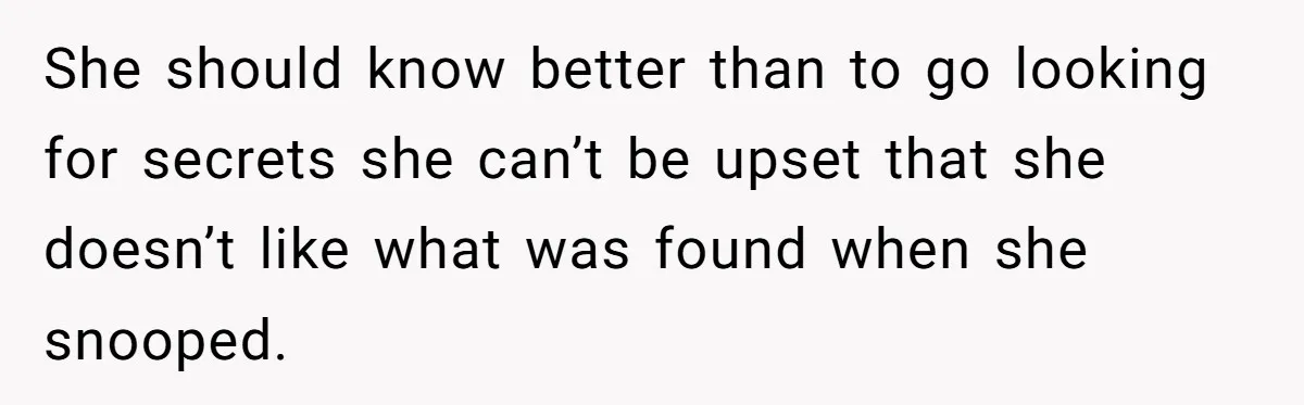 She should know better than to go looking for secrets she can’t be upset that she doesn’t like what was found when she snooped.