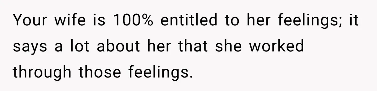 Your wife is 100% entitled to her feelings; it says a lot about her that she worked through those feelings.