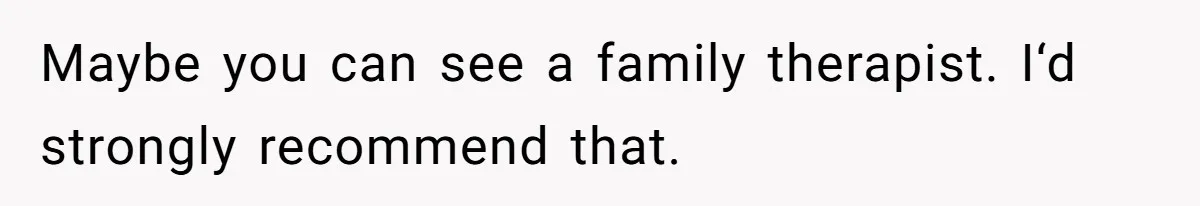 Maybe you can see a family therapist. I‘d strongly recommend that.