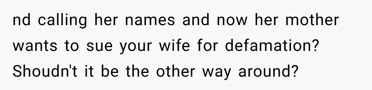 nd calling her names and now her mother wants to sue your wife for defamation? Shoudn't it be the other way around?