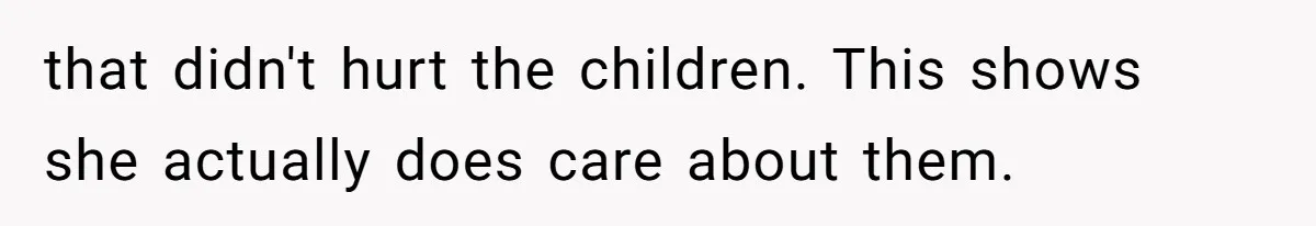 that didn't hurt the children. This shows she actually does care about them.