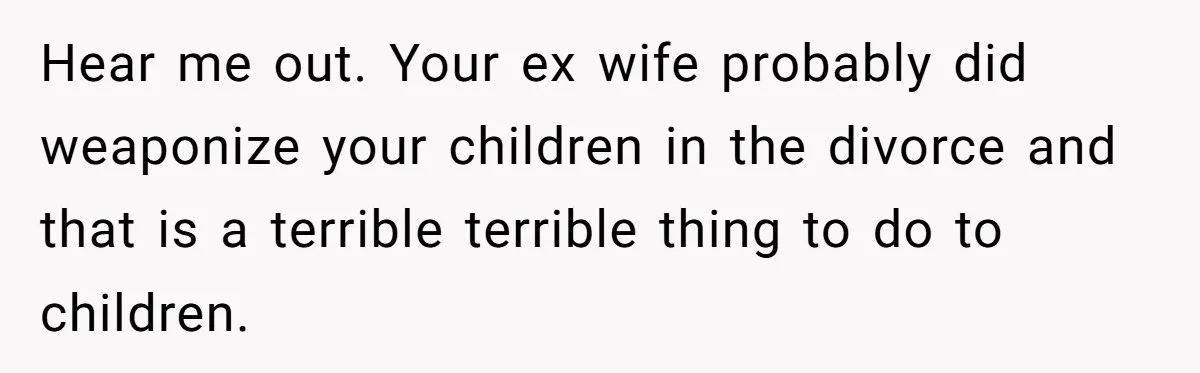Hear me out. Your ex wife probably did weaponize your children in the divorce and that is a terrible terrible thing to do to children.