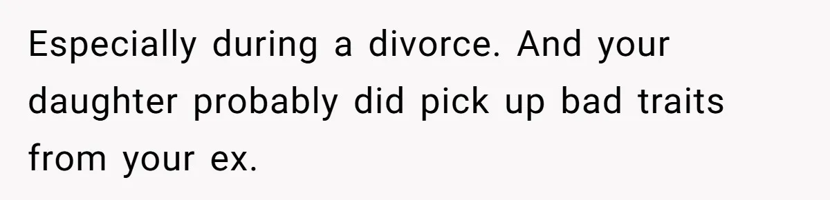 Especially during a divorce. And your daughter probably did pick up bad traits from your ex.