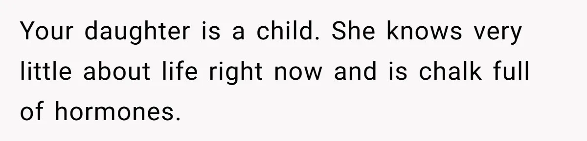 Your daughter is a child. She knows very little about life right now and is chalk full of hormones.