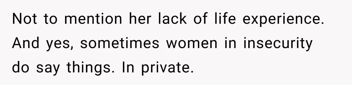 Not to mention her lack of life experience. And yes, sometimes women in insecurity do say things. In private.
