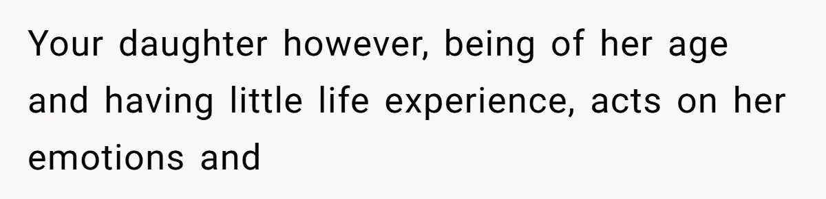 Your daughter however, being of her age and having little life experience, acts on her emotions and
