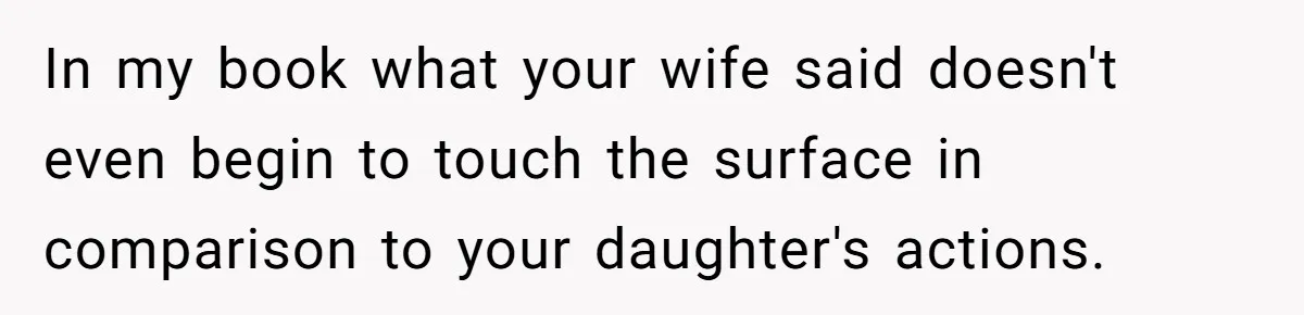 In my book what your wife said doesn't even begin to touch the surface in comparison to your daughter's actions.
