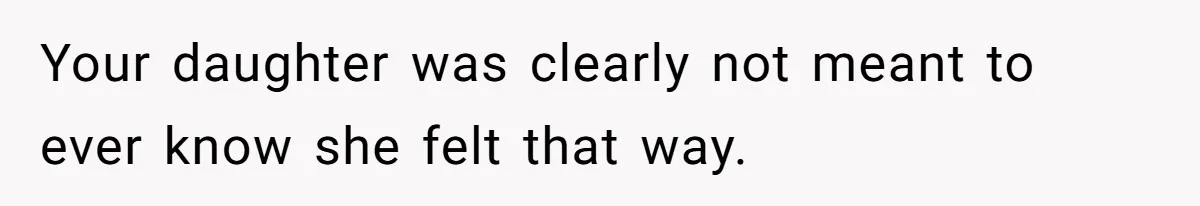 Your daughter was clearly not meant to ever know she felt that way.