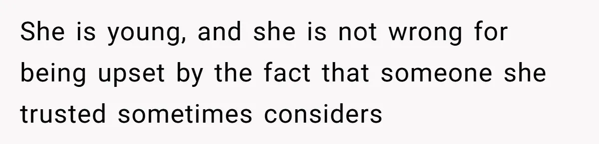 She is young, and she is not wrong for being upset by the fact that someone she trusted sometimes considers