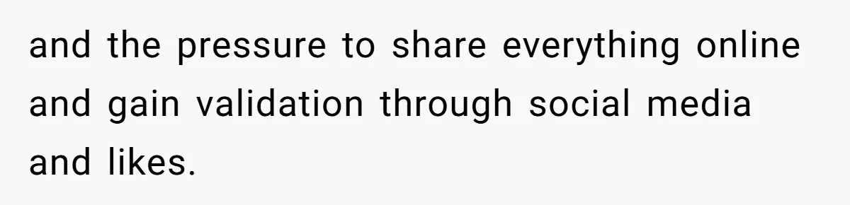 and the pressure to share everything online and gain validation through social media and likes.
