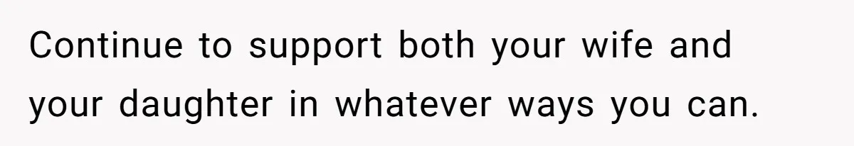 Continue to support both your wife and your daughter in whatever ways you can.