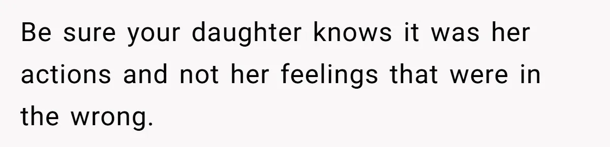 Be sure your daughter knows it was her actions and not her feelings that were in the wrong.
