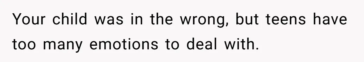 Your child was in the wrong, but teens have too many emotions to deal with.