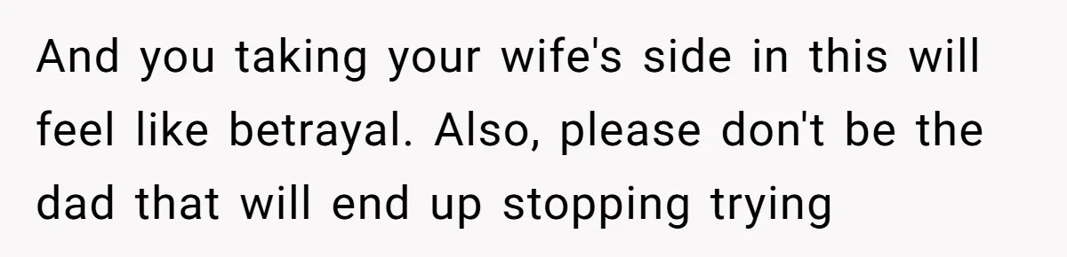 And you taking your wife's side in this will feel like betrayal. Also, please don't be the dad that will end up stopping trying
