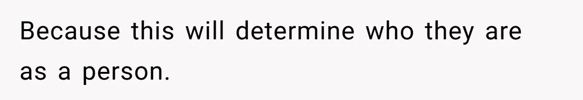 Because this will determine who they are as a person.