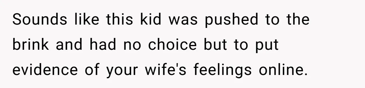 Sounds like this kid was pushed to the brink and had no choice but to put evidence of your wife's feelings online.