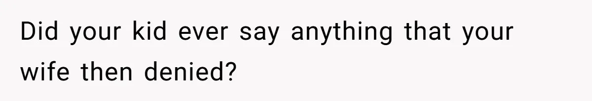 Did your kid ever say anything that your wife then denied?