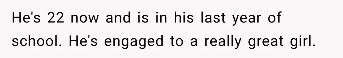 Aunt Lets Nephew Call Her Mom After His Own Parents “Got Rid” Of Him He's 22 now and is in his last year of school. He's engaged to a really great girl.