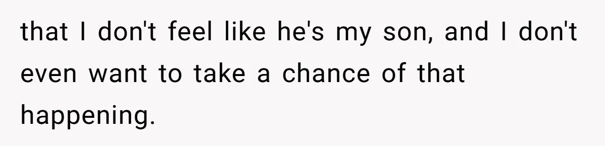 Aunt Lets Nephew Call Her Mom After His Own Parents “Got Rid” Of Him that I don't feel like he's my son, and I don't even want to take a chance of that happening.