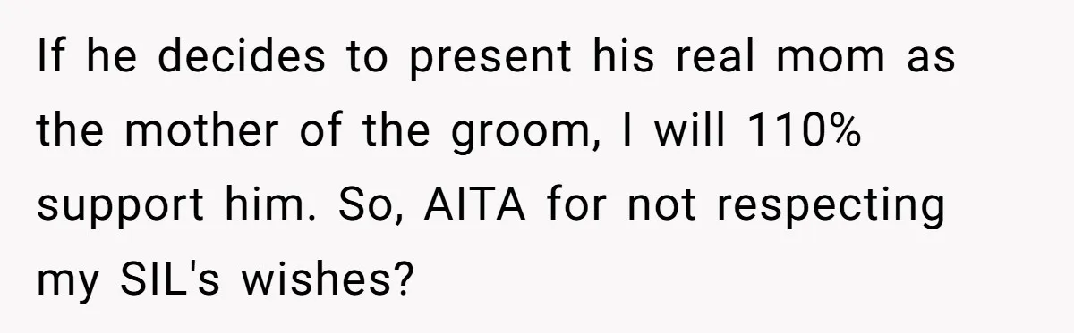 Aunt Lets Nephew Call Her Mom After His Own Parents “Got Rid” Of Him If he decides to present his real mom as the mother of the groom, I will 110% support him. So, AITA for not respecting my SIL's wishes?