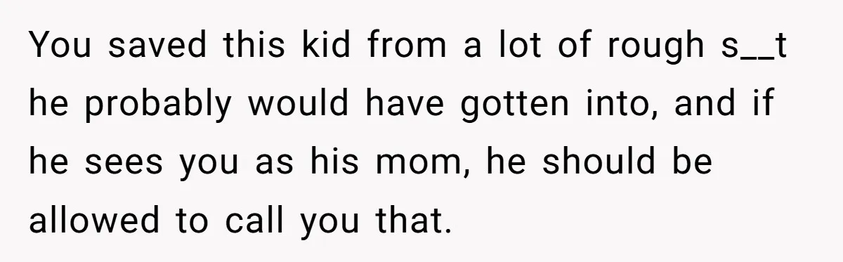 Aunt Lets Nephew Call Her Mom After His Own Parents “Got Rid” Of Him You saved this kid from a lot of rough s__t he probably would have gotten into, and if he sees you as his mom, he should be allowed to call...