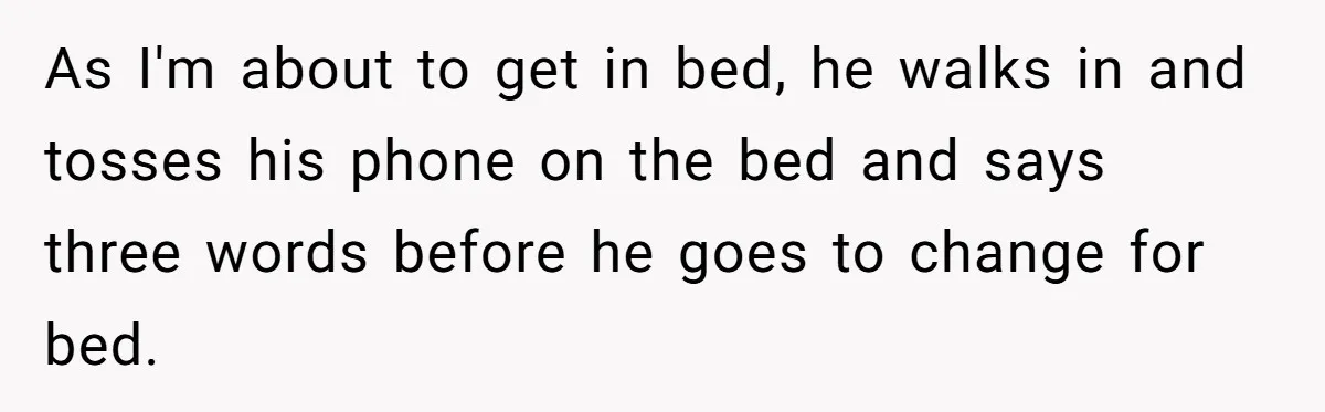 Wife Snapped After Husband Gave His Number To A Flirty Colleague As I'm about to get in bed, he walks in and tosses his phone on the bed and says three words before he goes to change for bed.