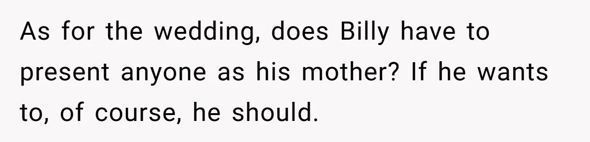 Aunt Lets Nephew Call Her Mom After His Own Parents “Got Rid” Of Him As for the wedding, does Billy have to present anyone as his mother? If he wants to, of course, he should.