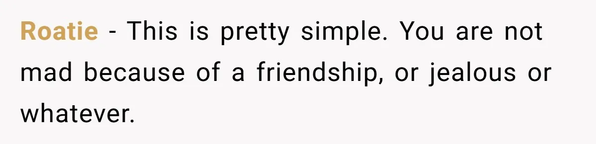 Wife Snapped After Husband Gave His Number To A Flirty Colleague Roatie − This is pretty simple. You are not mad because of a friendship, or jealous or whatever.