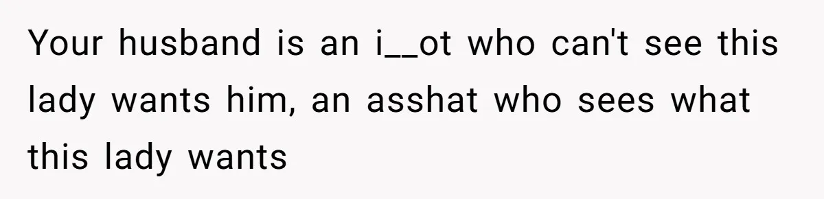 Wife Snapped After Husband Gave His Number To A Flirty Colleague Your husband is an i__ot who can't see this lady wants him, an asshat who sees what this lady wants