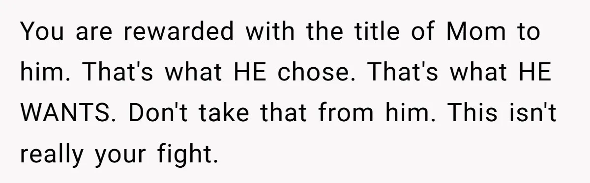 Aunt Lets Nephew Call Her Mom After His Own Parents “Got Rid” Of Him You are rewarded with the title of Mom to him. That's what HE chose. That's what HE WANTS. Don't take that from him. This isn't really your fight.