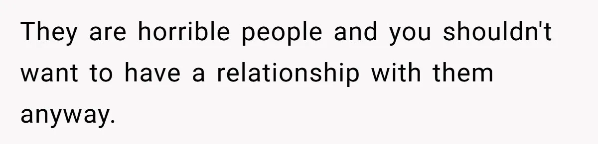 Aunt Lets Nephew Call Her Mom After His Own Parents “Got Rid” Of Him They are horrible people and you shouldn't want to have a relationship with them anyway.