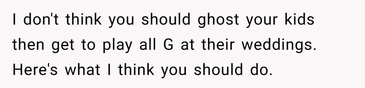 Aunt Lets Nephew Call Her Mom After His Own Parents “Got Rid” Of Him I don't think you should ghost your kids then get to play all G at their weddings. Here's what I think you should do.