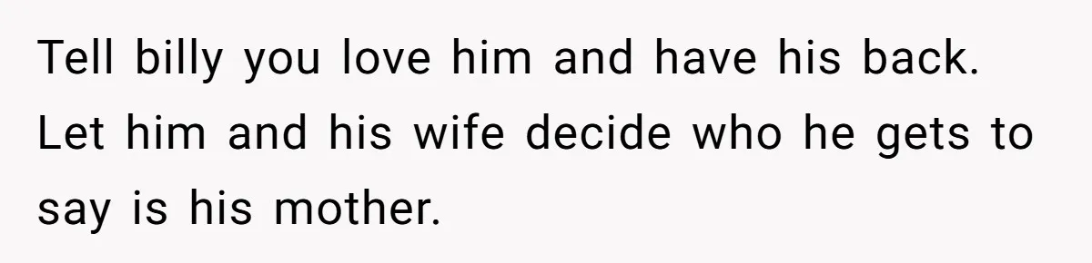 Aunt Lets Nephew Call Her Mom After His Own Parents “Got Rid” Of Him Tell billy you love him and have his back. Let him and his wife decide who he gets to say is his mother.