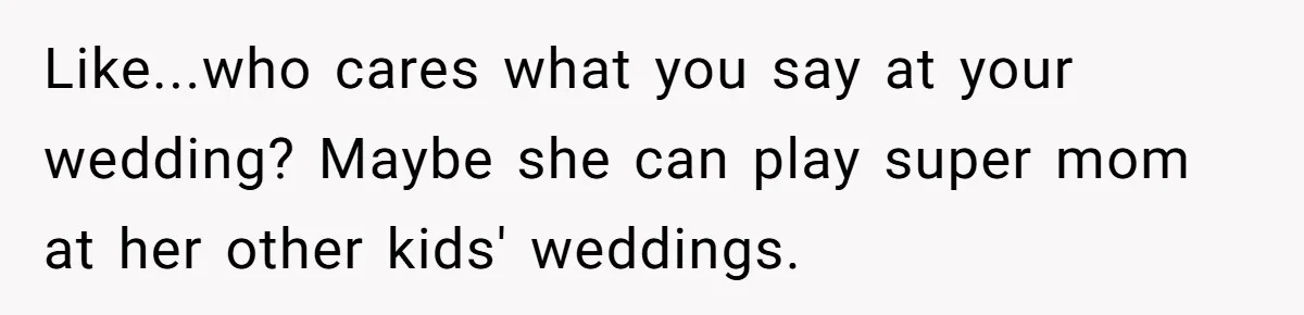 Aunt Lets Nephew Call Her Mom After His Own Parents “Got Rid” Of Him Like...who cares what you say at your wedding? Maybe she can play super mom at her other kids' weddings.