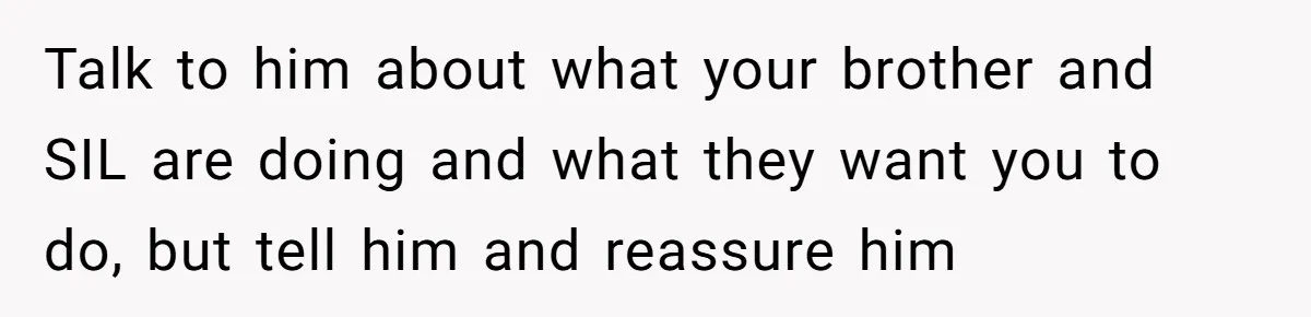 Aunt Lets Nephew Call Her Mom After His Own Parents “Got Rid” Of Him Talk to him about what your brother and SIL are doing and what they want you to do, but tell him and reassure him