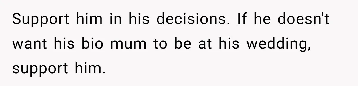 Aunt Lets Nephew Call Her Mom After His Own Parents “Got Rid” Of Him Support him in his decisions. If he doesn't want his bio mum to be at his wedding, support him.