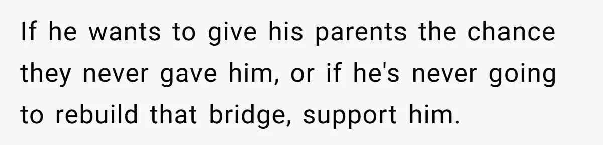 Aunt Lets Nephew Call Her Mom After His Own Parents “Got Rid” Of Him If he wants to give his parents the chance they never gave him, or if he's never going to rebuild that bridge, support him.