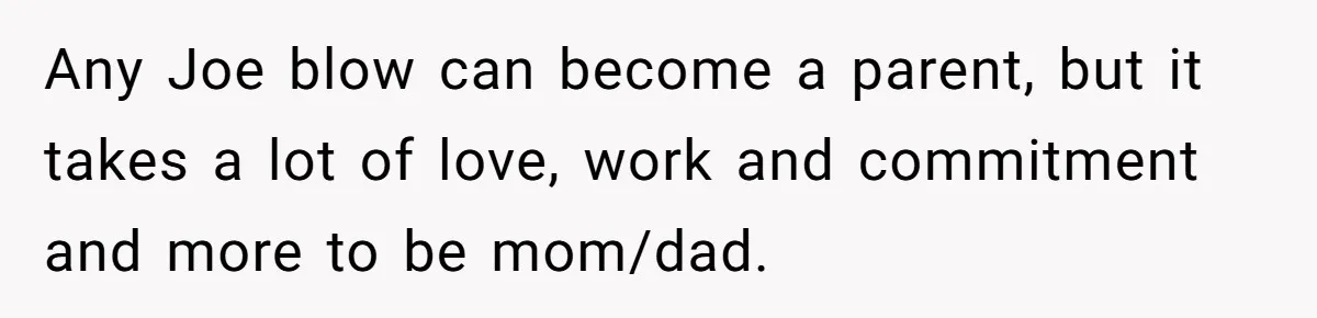Aunt Lets Nephew Call Her Mom After His Own Parents “Got Rid” Of Him Any Joe blow can become a parent, but it takes a lot of love, work and commitment and more to be mom/dad.