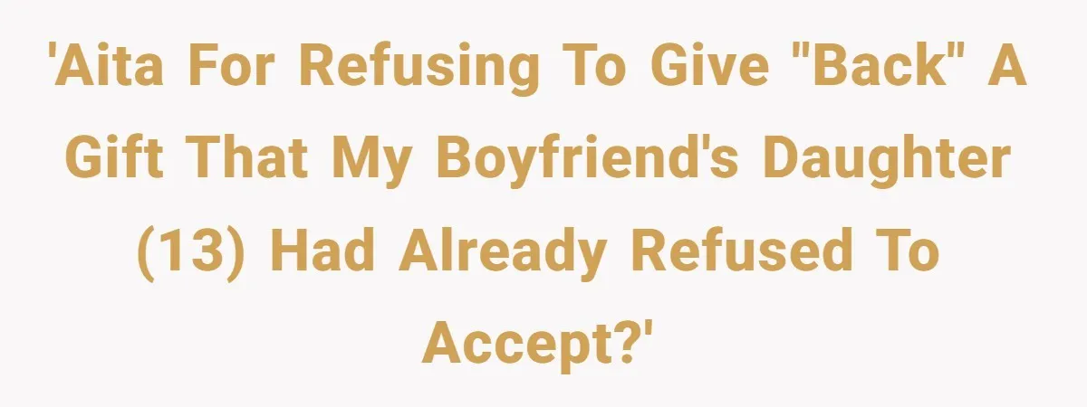 'AITA for refusing to give "back" a gift that my boyfriend's daughter (13) had already refused to accept?'