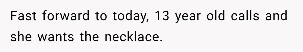 Fast forward to today, 13 year old calls and she wants the necklace.