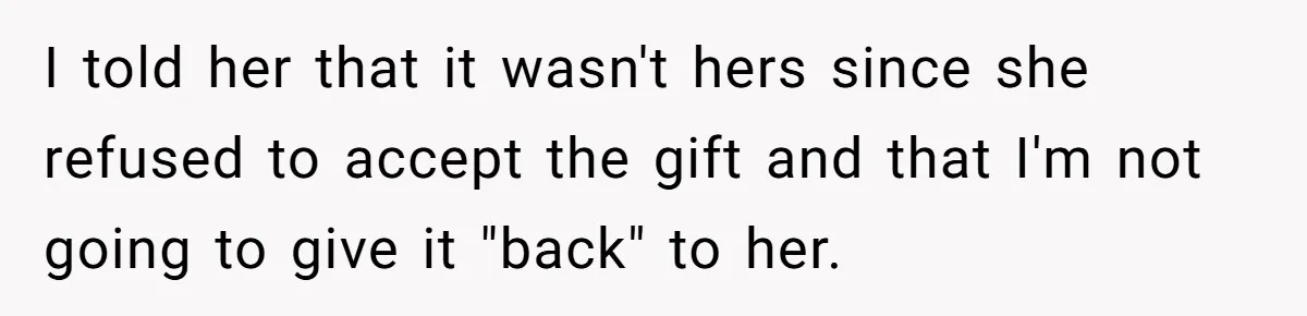 I told her that it wasn't hers since she refused to accept the gift and that I'm not going to give it "back" to her.