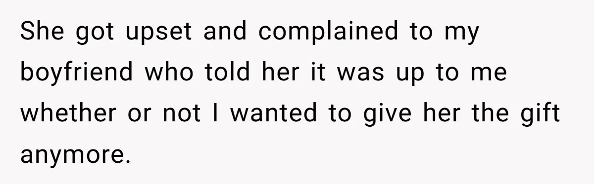 She got upset and complained to my boyfriend who told her it was up to me whether or not I wanted to give her the gift anymore.