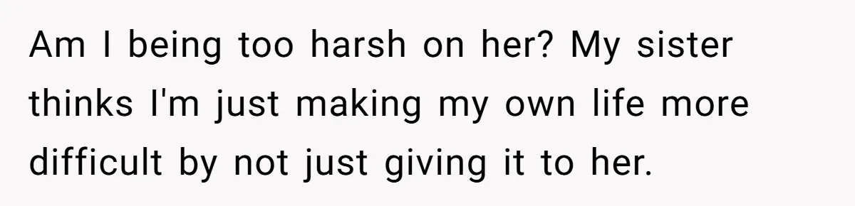 Am I being too harsh on her? My sister thinks I'm just making my own life more difficult by not just giving it to her.