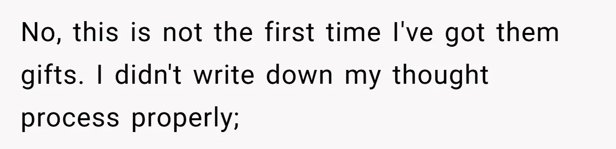 No, this is not the first time I've got them gifts. I didn't write down my thought process properly;