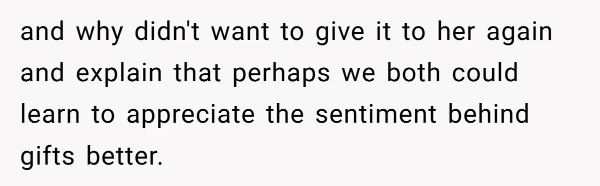 and why didn't want to give it to her again and explain that perhaps we both could learn to appreciate the sentiment behind gifts better.