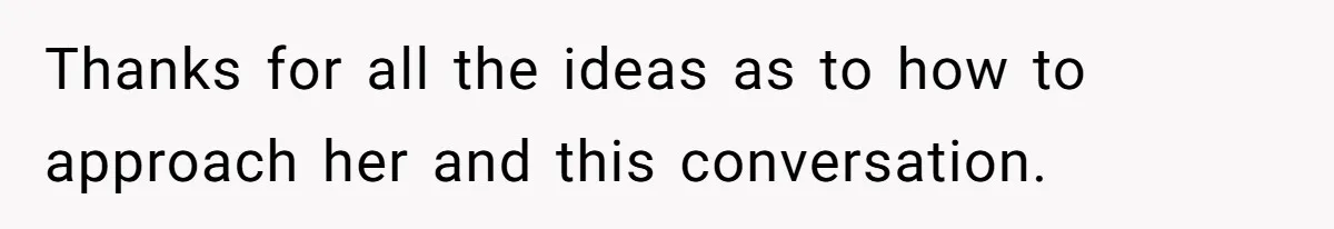 Thanks for all the ideas as to how to approach her and this conversation.