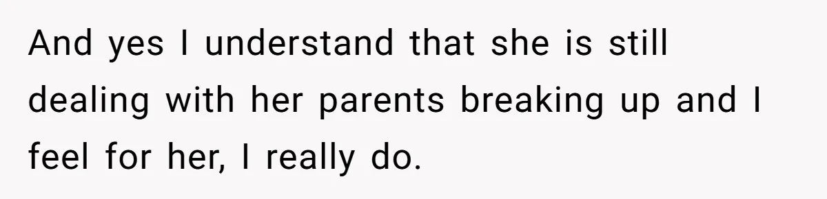 And yes I understand that she is still dealing with her parents breaking up and I feel for her, I really do.